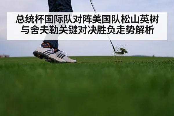 总统杯国际队对阵美国队松山英树与舍夫勒关键对决胜负走势解析（leyu App）