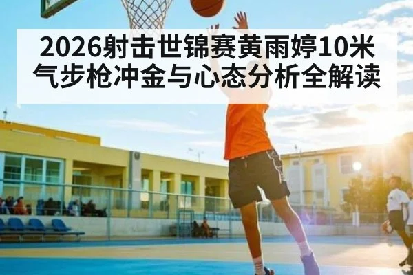 2026射击世锦赛黄雨婷10米气步枪冲金与心态分析全解读