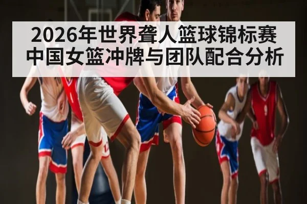 2026年世界聋人篮球锦标赛中国女篮冲牌与团队配合分析