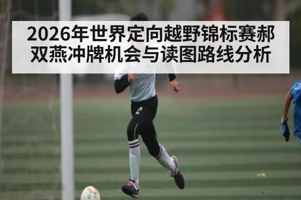 2026年世界定向越野锦标赛郝双燕冲牌机会与读图路线分析