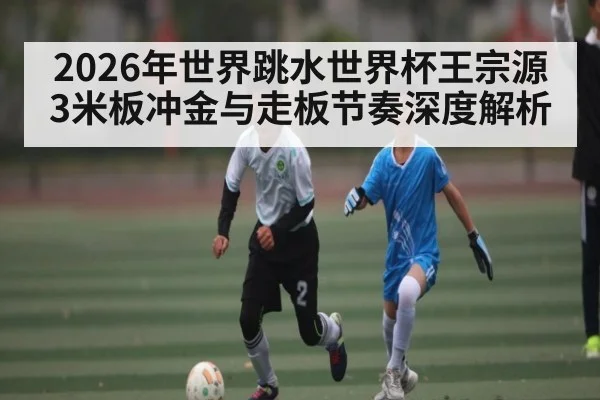 2026年世界跳水世界杯王宗源3米板冲金与走板节奏深度解析